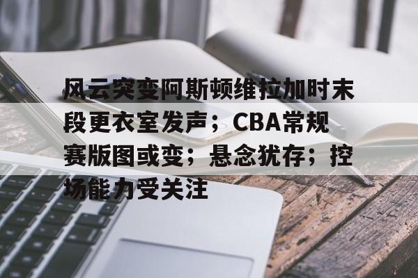 爱游戏入口-风云突变阿斯顿维拉加时末段更衣室发声；CBA常规赛版图或变；悬念犹存；控场能力受关注的简单介绍