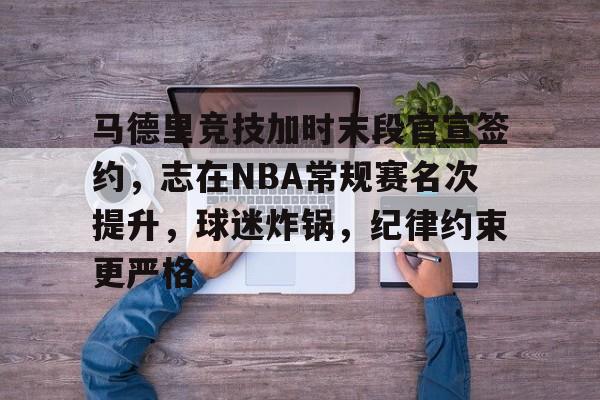 爱游戏官网-关于马德里竞技加时末段官宣签约，志在NBA常规赛名次提升，球迷炸锅，纪律约束更严格的信息